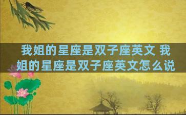 我姐的星座是双子座英文 我姐的星座是双子座英文怎么说